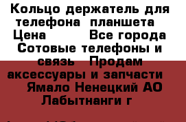 Кольцо-держатель для телефона, планшета › Цена ­ 500 - Все города Сотовые телефоны и связь » Продам аксессуары и запчасти   . Ямало-Ненецкий АО,Лабытнанги г.